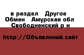  в раздел : Другое » Обмен . Амурская обл.,Свободненский р-н